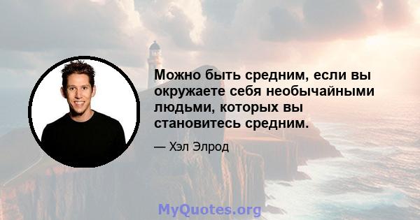 Можно быть средним, если вы окружаете себя необычайными людьми, которых вы становитесь средним.