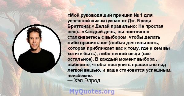 «Мой руководящий принцип № 1 для успешной жизни (узнал от Дж. Брэда Бриттона):« Делай правильно; Не простая вещь. «Каждый день, вы постоянно сталкиваетесь с выбором, чтобы делать либо правильное (любая деятельность,