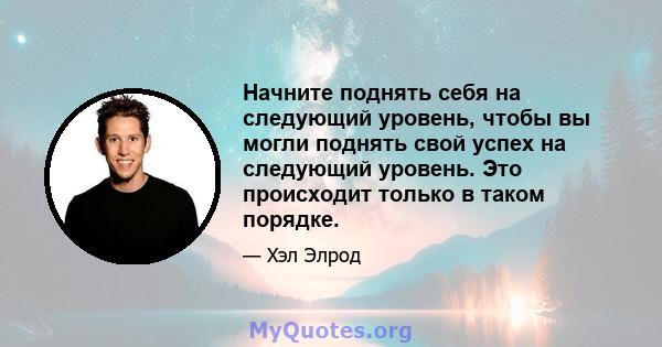 Начните поднять себя на следующий уровень, чтобы вы могли поднять свой успех на следующий уровень. Это происходит только в таком порядке.