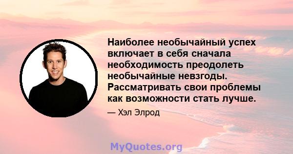 Наиболее необычайный успех включает в себя сначала необходимость преодолеть необычайные невзгоды. Рассматривать свои проблемы как возможности стать лучше.