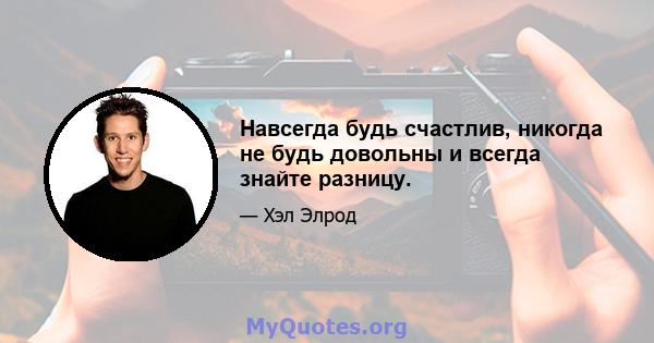 Навсегда будь счастлив, никогда не будь довольны и всегда знайте разницу.