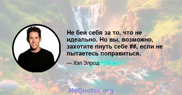 Не бей себя за то, что не идеально. Но вы, возможно, захотите пнуть себе ##, если не пытаетесь поправиться.