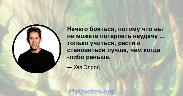 Нечего бояться, потому что вы не можете потерпеть неудачу ... только учиться, расти и становиться лучше, чем когда -либо раньше.