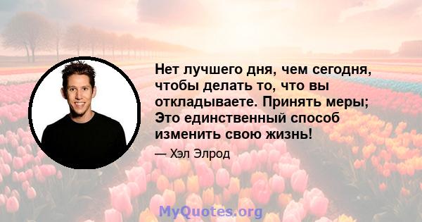 Нет лучшего дня, чем сегодня, чтобы делать то, что вы откладываете. Принять меры; Это единственный способ изменить свою жизнь!