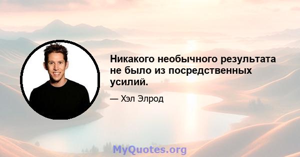 Никакого необычного результата не было из посредственных усилий.