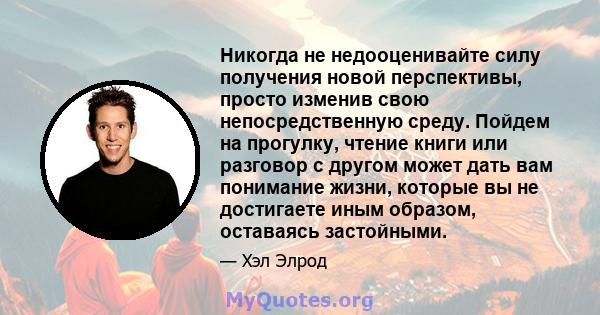 Никогда не недооценивайте силу получения новой перспективы, просто изменив свою непосредственную среду. Пойдем на прогулку, чтение книги или разговор с другом может дать вам понимание жизни, которые вы не достигаете