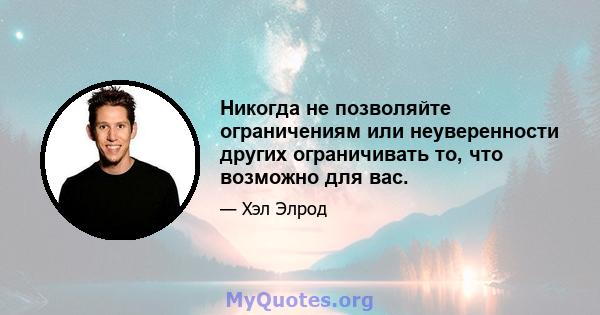 Никогда не позволяйте ограничениям или неуверенности других ограничивать то, что возможно для вас.