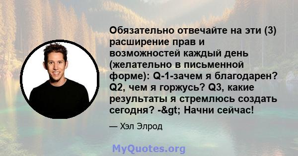 Обязательно отвечайте на эти (3) расширение прав и возможностей каждый день (желательно в письменной форме): Q-1-зачем я благодарен? Q2, чем я горжусь? Q3, какие результаты я стремлюсь создать сегодня? -> Начни