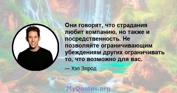 Они говорят, что страдания любит компанию, но также и посредственность. Не позволяйте ограничивающим убеждениям других ограничивать то, что возможно для вас.