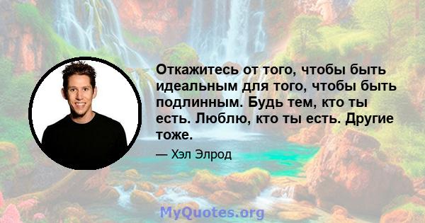 Откажитесь от того, чтобы быть идеальным для того, чтобы быть подлинным. Будь тем, кто ты есть. Люблю, кто ты есть. Другие тоже.