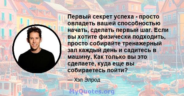 Первый секрет успеха - просто овладеть вашей способностью начать, сделать первый шаг. Если вы хотите физически подходить, просто собирайте тренажерный зал каждый день и садитесь в машину. Как только вы это сделаете,