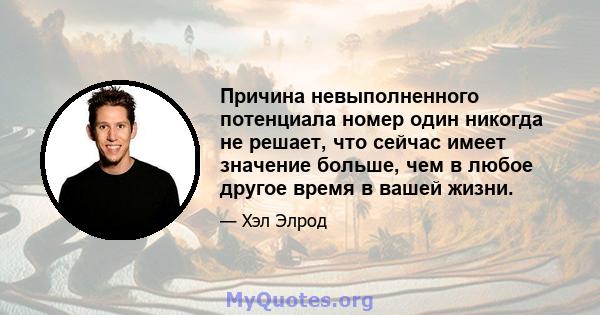 Причина невыполненного потенциала номер один никогда не решает, что сейчас имеет значение больше, чем в любое другое время в вашей жизни.