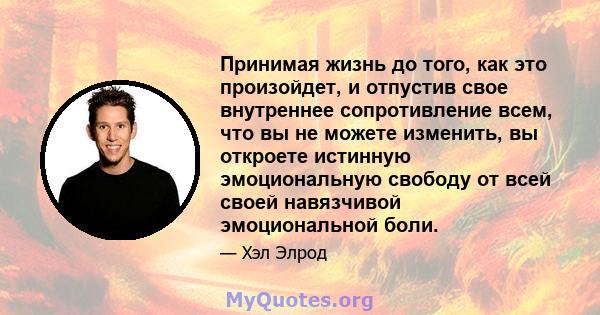 Принимая жизнь до того, как это произойдет, и отпустив свое внутреннее сопротивление всем, что вы не можете изменить, вы откроете истинную эмоциональную свободу от всей своей навязчивой эмоциональной боли.