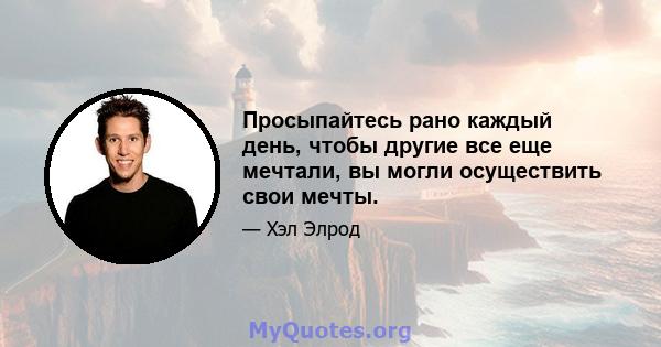 Просыпайтесь рано каждый день, чтобы другие все еще мечтали, вы могли осуществить свои мечты.