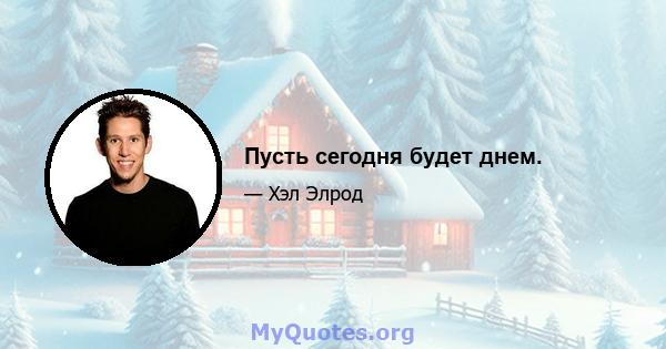 Пусть сегодня будет днем.