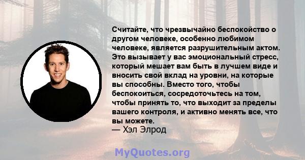 Считайте, что чрезвычайно беспокойство о другом человеке, особенно любимом человеке, является разрушительным актом. Это вызывает у вас эмоциональный стресс, который мешает вам быть в лучшем виде и вносить свой вклад на