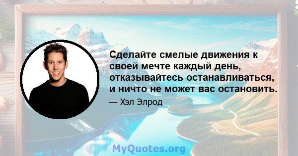 Сделайте смелые движения к своей мечте каждый день, отказывайтесь останавливаться, и ничто не может вас остановить.