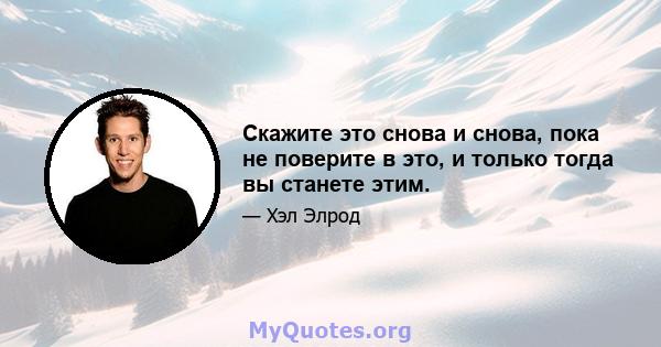 Скажите это снова и снова, пока не поверите в это, и только тогда вы станете этим.