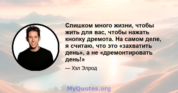 Слишком много жизни, чтобы жить для вас, чтобы нажать кнопку дремота. На самом деле, я считаю, что это «захватить день», а не «дремонтировать день!»