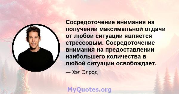 Сосредоточение внимания на получении максимальной отдачи от любой ситуации является стрессовым. Сосредоточение внимания на предоставлении наибольшего количества в любой ситуации освобождает.