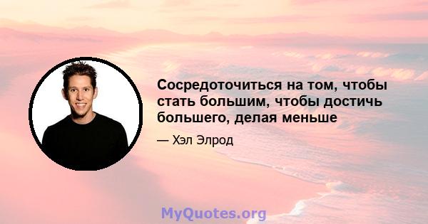 Сосредоточиться на том, чтобы стать большим, чтобы достичь большего, делая меньше