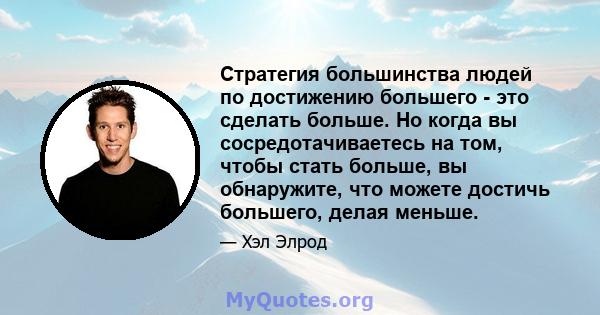 Стратегия большинства людей по достижению большего - это сделать больше. Но когда вы сосредотачиваетесь на том, чтобы стать больше, вы обнаружите, что можете достичь большего, делая меньше.