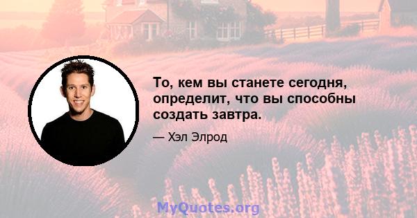 То, кем вы станете сегодня, определит, что вы способны создать завтра.