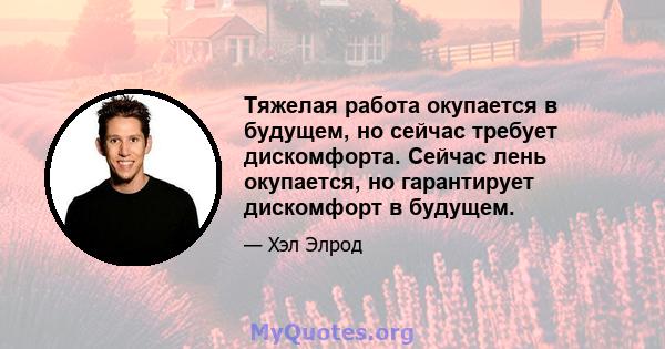 Тяжелая работа окупается в будущем, но сейчас требует дискомфорта. Сейчас лень окупается, но гарантирует дискомфорт в будущем.