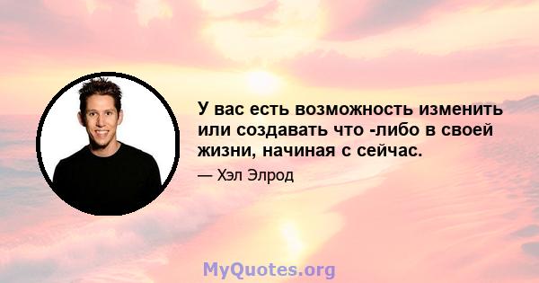 У вас есть возможность изменить или создавать что -либо в своей жизни, начиная с сейчас.