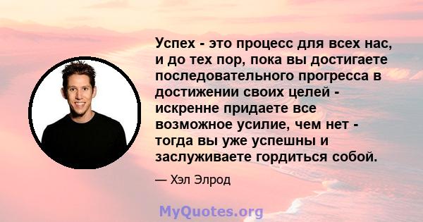 Успех - это процесс для всех нас, и до тех пор, пока вы достигаете последовательного прогресса в достижении своих целей - искренне придаете все возможное усилие, чем нет - тогда вы уже успешны и заслуживаете гордиться