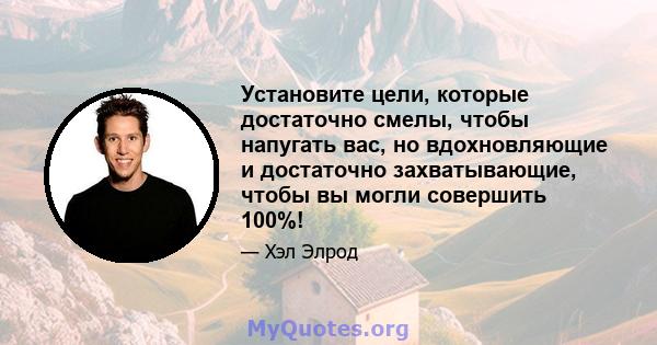 Установите цели, которые достаточно смелы, чтобы напугать вас, но вдохновляющие и достаточно захватывающие, чтобы вы могли совершить 100%!