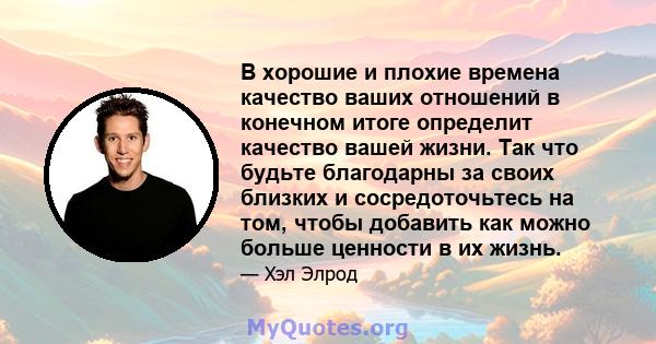 В хорошие и плохие времена качество ваших отношений в конечном итоге определит качество вашей жизни. Так что будьте благодарны за своих близких и сосредоточьтесь на том, чтобы добавить как можно больше ценности в их