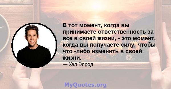 В тот момент, когда вы принимаете ответственность за все в своей жизни, - это момент, когда вы получаете силу, чтобы что -либо изменить в своей жизни.