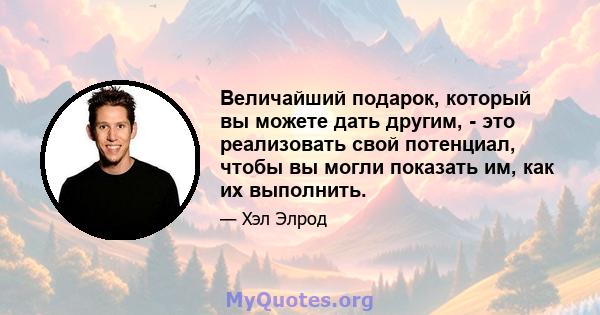 Величайший подарок, который вы можете дать другим, - это реализовать свой потенциал, чтобы вы могли показать им, как их выполнить.