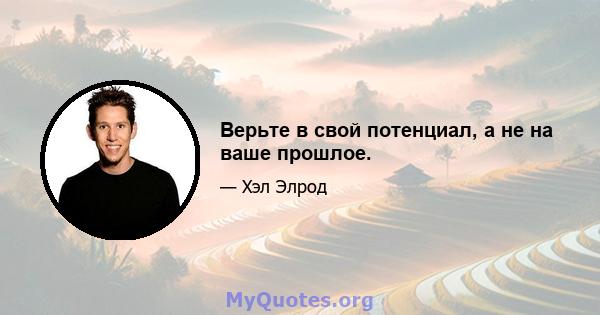 Верьте в свой потенциал, а не на ваше прошлое.