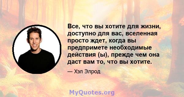 Все, что вы хотите для жизни, доступно для вас, вселенная просто ждет, когда вы предпримете необходимые действия (ы), прежде чем она даст вам то, что вы хотите.