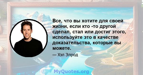 Все, что вы хотите для своей жизни, если кто -то другой сделал, стал или достиг этого, используйте это в качестве доказательства, которые вы можете.