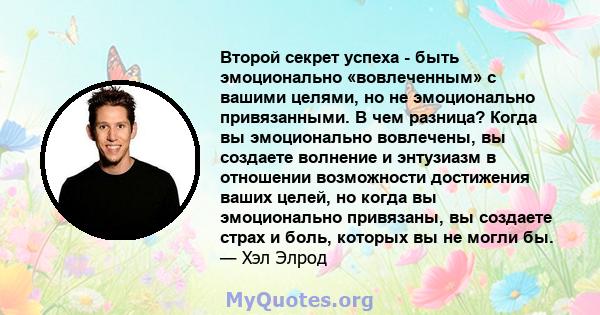 Второй секрет успеха - быть эмоционально «вовлеченным» с вашими целями, но не эмоционально привязанными. В чем разница? Когда вы эмоционально вовлечены, вы создаете волнение и энтузиазм в отношении возможности