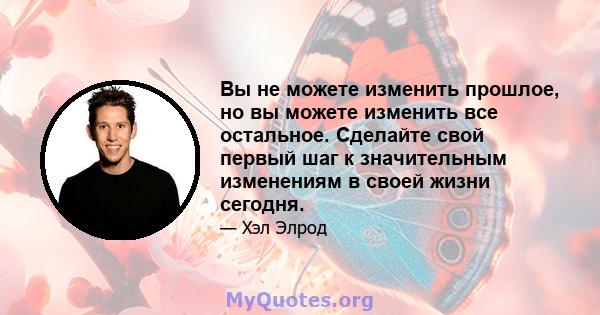 Вы не можете изменить прошлое, но вы можете изменить все остальное. Сделайте свой первый шаг к значительным изменениям в своей жизни сегодня.