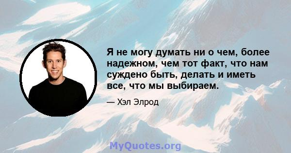 Я не могу думать ни о чем, более надежном, чем тот факт, что нам суждено быть, делать и иметь все, что мы выбираем.