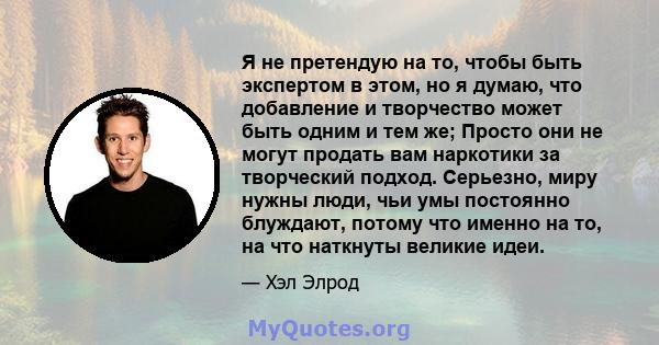 Я не претендую на то, чтобы быть экспертом в этом, но я думаю, что добавление и творчество может быть одним и тем же; Просто они не могут продать вам наркотики за творческий подход. Серьезно, миру нужны люди, чьи умы