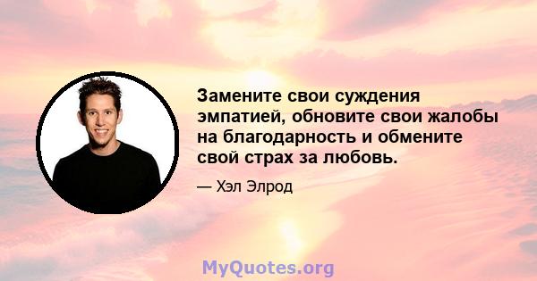 Замените свои суждения эмпатией, обновите свои жалобы на благодарность и обмените свой страх за любовь.