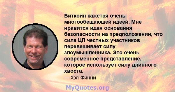 Биткойн кажется очень многообещающей идеей. Мне нравится идея основания безопасности на предположении, что сила ЦП честных участников перевешивает силу злоумышленника. Это очень современное представление, которое