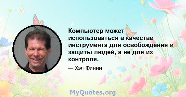 Компьютер может использоваться в качестве инструмента для освобождения и защиты людей, а не для их контроля.