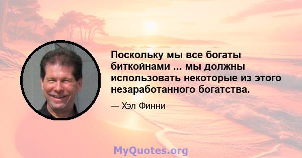 Поскольку мы все богаты биткойнами ... мы должны использовать некоторые из этого незаработанного богатства.