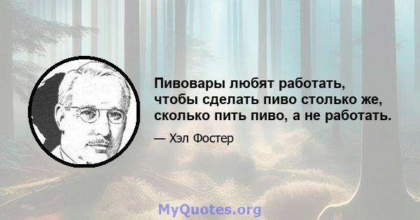 Пивовары любят работать, чтобы сделать пиво столько же, сколько пить пиво, а не работать.