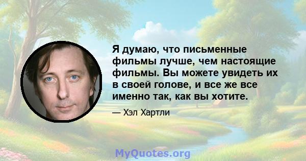 Я думаю, что письменные фильмы лучше, чем настоящие фильмы. Вы можете увидеть их в своей голове, и все же все именно так, как вы хотите.