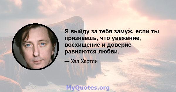 Я выйду за тебя замуж, если ты признаешь, что уважение, восхищение и доверие равняются любви.