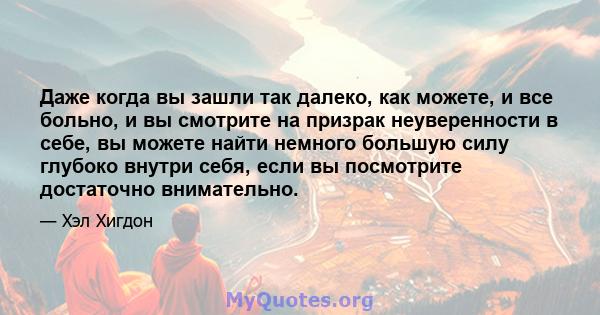 Даже когда вы зашли так далеко, как можете, и все больно, и вы смотрите на призрак неуверенности в себе, вы можете найти немного большую силу глубоко внутри себя, если вы посмотрите достаточно внимательно.