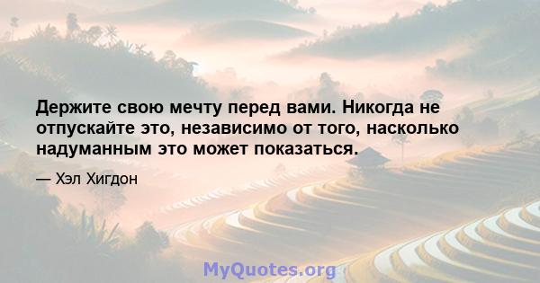 Держите свою мечту перед вами. Никогда не отпускайте это, независимо от того, насколько надуманным это может показаться.